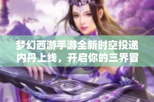 梦幻西游手游全新时空投递内丹上线，开启你的三界冒险新篇章