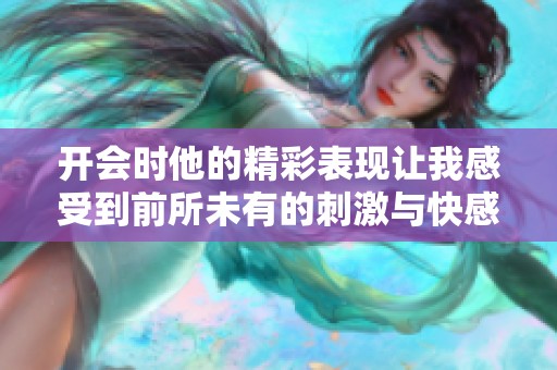 开会时他的精彩表现让我感受到前所未有的刺激与快感