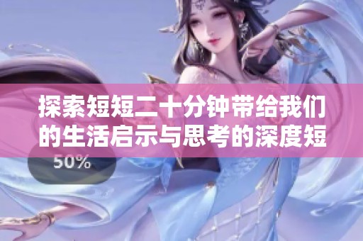 探索短短二十分钟带给我们的生活启示与思考的深度短片
