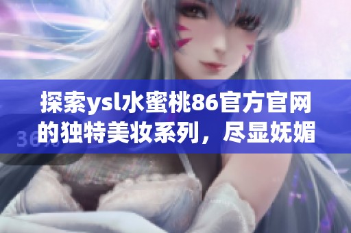 探索ysl水蜜桃86官方官网的独特美妆系列，尽显妩媚动人魅力