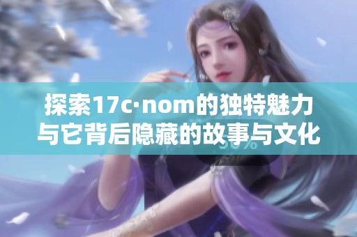 探索17c·nom的独特魅力与它背后隐藏的故事与文化意义