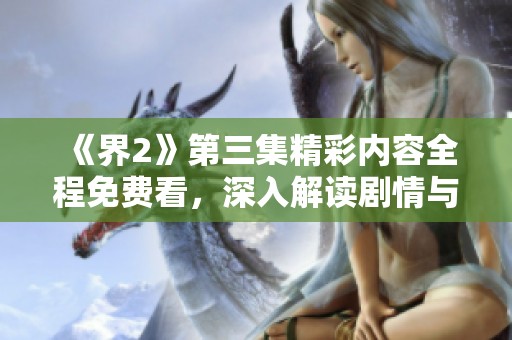 《界2》第三集精彩内容全程免费看，深入解读剧情与角色发展