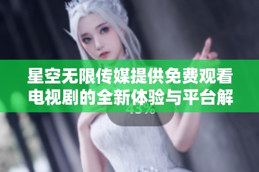 星空无限传媒提供免费观看电视剧的全新体验与平台解析