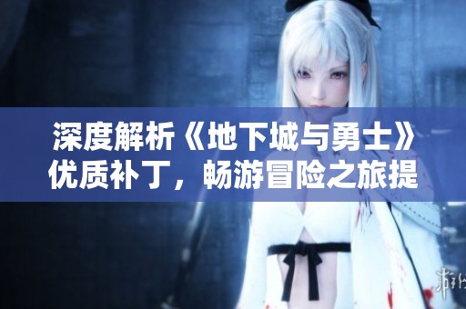 深度解析《地下城与勇士》优质补丁，畅游冒险之旅提升游戏体验