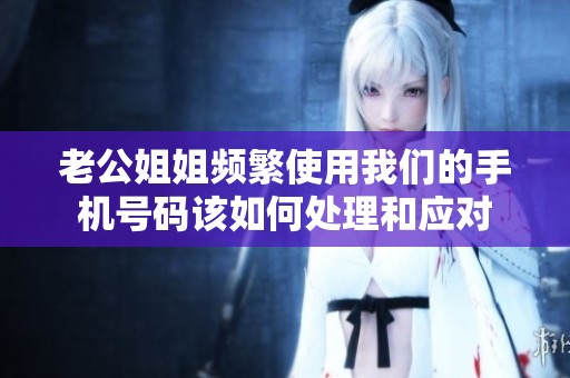 老公姐姐频繁使用我们的手机号码该如何处理和应对