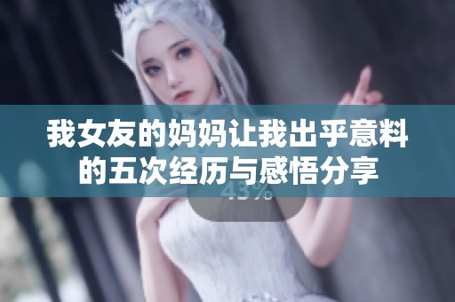 我女友的妈妈让我出乎意料的五次经历与感悟分享