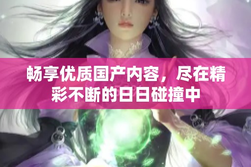 畅享优质国产内容，尽在精彩不断的日日碰撞中