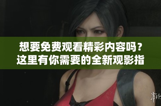 想要免费观看精彩内容吗？这里有你需要的全新观影指南和平台推荐！