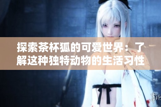 探索茶杯狐的可爱世界：了解这种独特动物的生活习性与迷人魅力