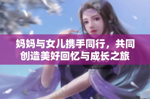 妈妈与女儿携手同行，共同创造美好回忆与成长之旅