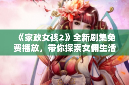 《家政女孩2》全新剧集免费播放，带你探索女佣生活中的温暖与挑战