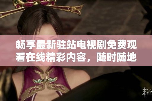 畅享最新驻站电视剧免费观看在线精彩内容，随时随地尽情观看！