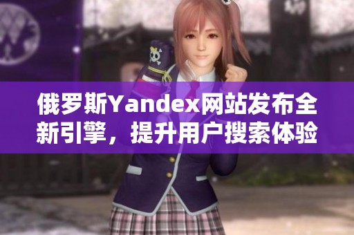 俄罗斯Yandex网站发布全新引擎，提升用户搜索体验与效率