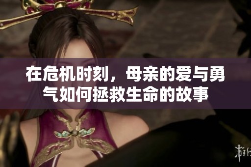 在危机时刻，母亲的爱与勇气如何拯救生命的故事