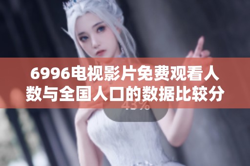 6996电视影片免费观看人数与全国人口的数据比较分析