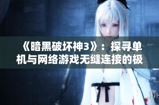 《暗黑破坏神3》：探寻单机与网络游戏无缝连接的极致体验