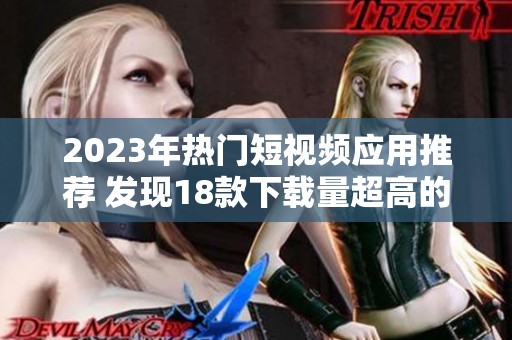 2023年热门短视频应用推荐 发现18款下载量超高的精彩应用合集