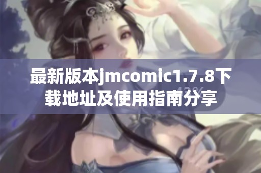 最新版本jmcomic1.7.8下载地址及使用指南分享