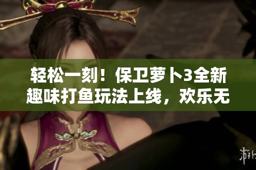 轻松一刻！保卫萝卜3全新趣味打鱼玩法上线，欢乐无尽等你体验