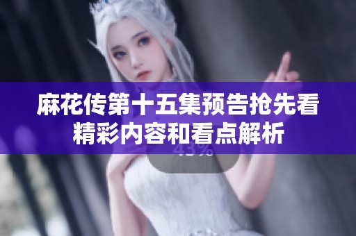 麻花传第十五集预告抢先看精彩内容和看点解析