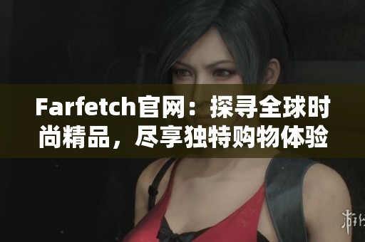 Farfetch官网：探寻全球时尚精品，尽享独特购物体验与潮流风尚