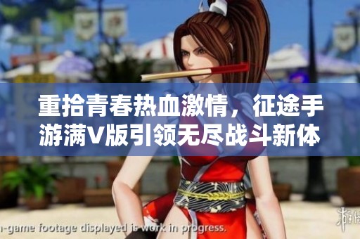 重拾青春热血激情，征途手游满V版引领无尽战斗新体验