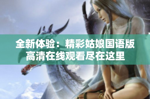 全新体验：精彩姑娘国语版高清在线观看尽在这里