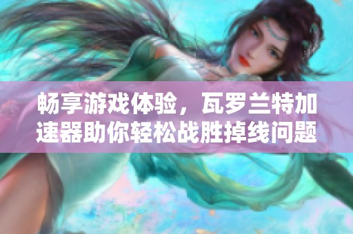 畅享游戏体验，瓦罗兰特加速器助你轻松战胜掉线问题