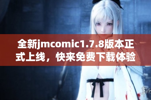 全新jmcomic1.7.8版本正式上线，快来免费下载体验不一样的漫画盛宴！