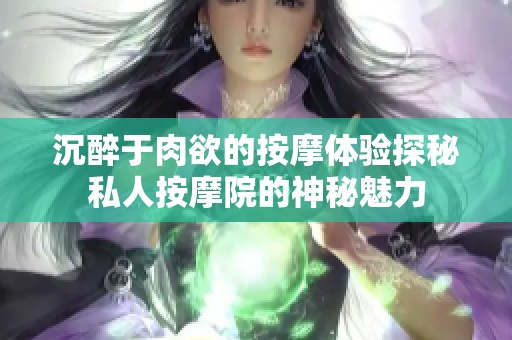 沉醉于肉欲的按摩体验探秘私人按摩院的神秘魅力