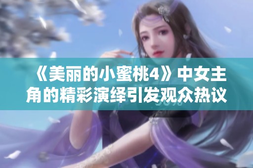 《美丽的小蜜桃4》中女主角的精彩演绎引发观众热议与关注