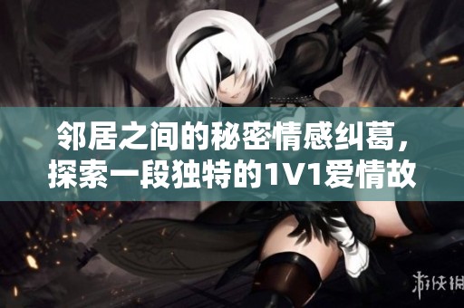邻居之间的秘密情感纠葛，探索一段独特的1V1爱情故事