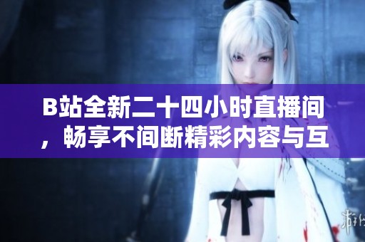 B站全新二十四小时直播间，畅享不间断精彩内容与互动体验