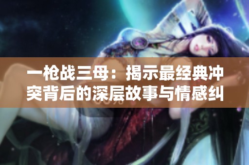 一枪战三母：揭示最经典冲突背后的深层故事与情感纠葛