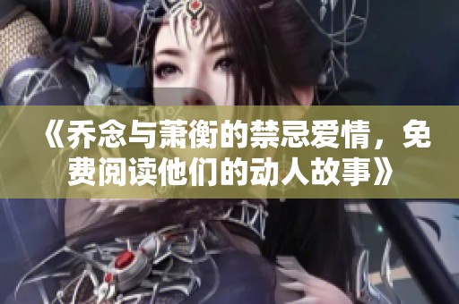 《乔念与萧衡的禁忌爱情，免费阅读他们的动人故事》