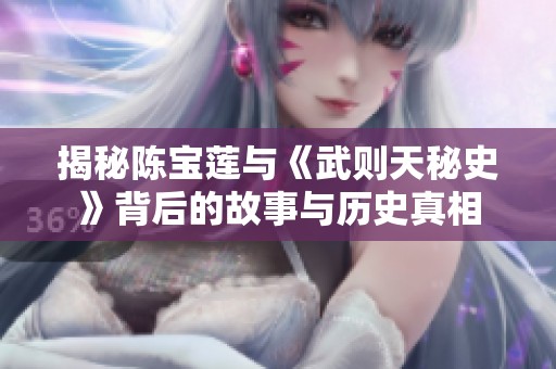 揭秘陈宝莲与《武则天秘史》背后的故事与历史真相