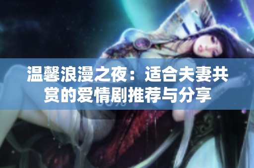 温馨浪漫之夜：适合夫妻共赏的爱情剧推荐与分享