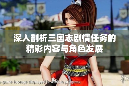 深入剖析三国志剧情任务的精彩内容与角色发展