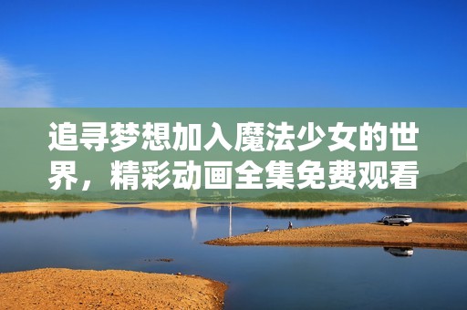 追寻梦想加入魔法少女的世界，精彩动画全集免费观看等你来体验