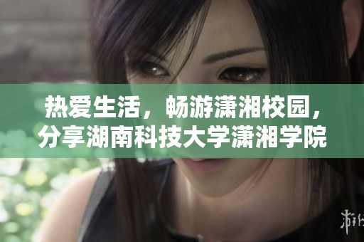 热爱生活，畅游潇湘校园，分享湖南科技大学潇湘学院的精彩瞬间