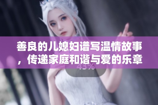 善良的儿媳妇谱写温情故事，传递家庭和谐与爱的乐章