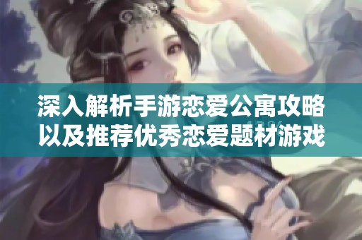 深入解析手游恋爱公寓攻略以及推荐优秀恋爱题材游戏