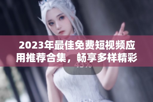 2023年最佳免费短视频应用推荐合集，畅享多样精彩内容