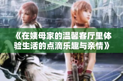 《在姨母家的温馨客厅里体验生活的点滴乐趣与亲情》