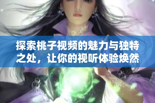 探索桃子视频的魅力与独特之处，让你的视听体验焕然一新