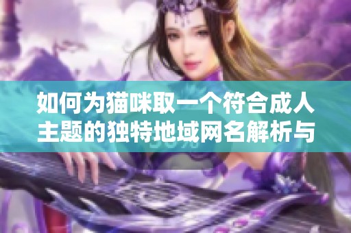 如何为猫咪取一个符合成人主题的独特地域网名解析与建议