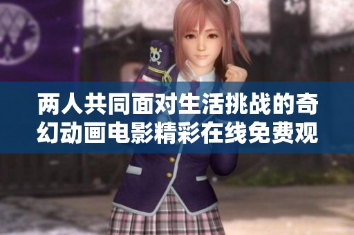 两人共同面对生活挑战的奇幻动画电影精彩在线免费观赏