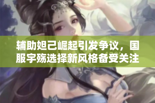 辅助妲己崛起引发争议，国服宇殇选择新风格备受关注