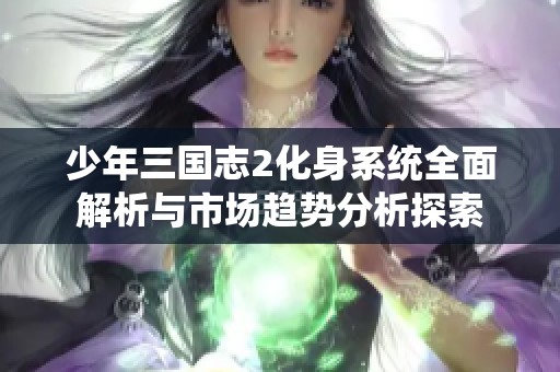 少年三国志2化身系统全面解析与市场趋势分析探索
