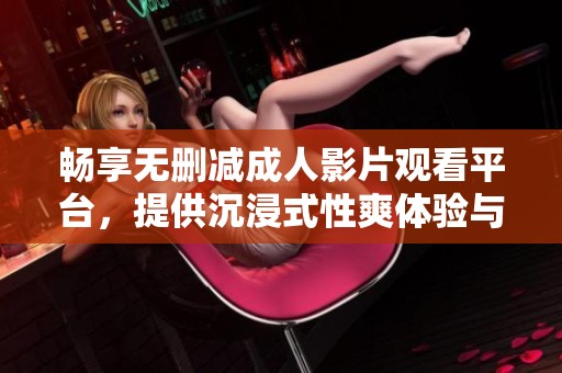 畅享无删减成人影片观看平台，提供沉浸式性爽体验与精彩内容